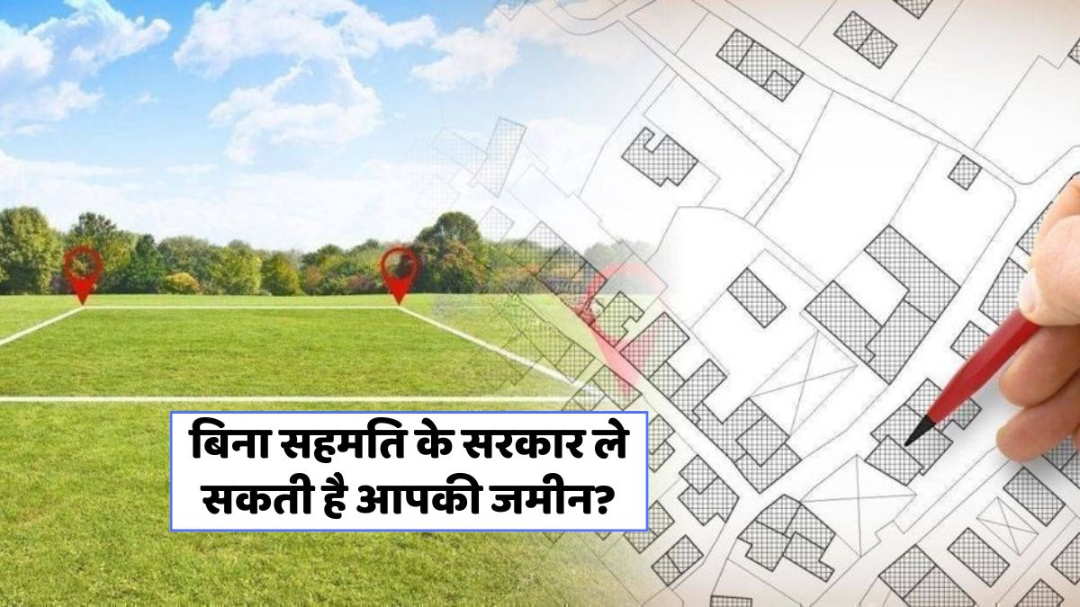 क्या सरकार आपकी जमीन बिना सहमति के ले सकती है? जानें तथ्य!
